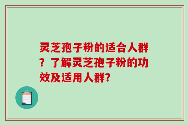 灵芝孢子粉的适合人群？了解灵芝孢子粉的功效及适用人群？