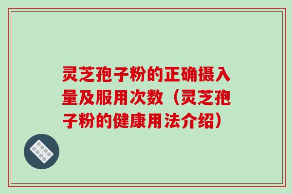 灵芝孢子粉的正确摄入量及服用次数（灵芝孢子粉的健康用法介绍）