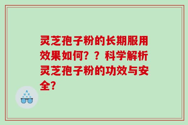 灵芝孢子粉的长期服用效果如何??科学解析灵芝孢子粉的功效与安全? 灵芝孢子粉的长期服用效果如何??科学解析灵芝孢子粉的功效与安全?