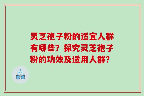灵芝孢子粉的适宜人群有哪些?探究灵芝孢子粉的功效及适用人群? 灵芝孢子粉的适宜人群有哪些?探究灵芝孢子粉的功效及适用人群?