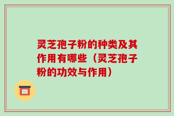 灵芝孢子粉的种类及其作用有哪些（灵芝孢子粉的功效与作用）