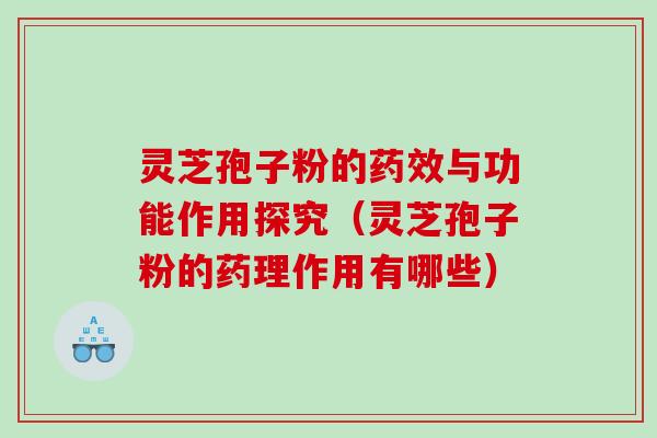 灵芝孢子粉的与功能作用探究（灵芝孢子粉的药理作用有哪些）