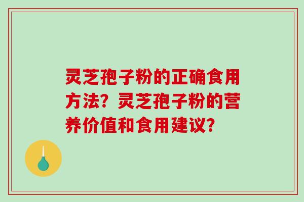 灵芝孢子粉的正确食用方法?灵芝孢子粉的营养价值和食用建议? 灵芝孢子粉的正确食用方法?灵芝孢子粉的营养价值和食用建议?