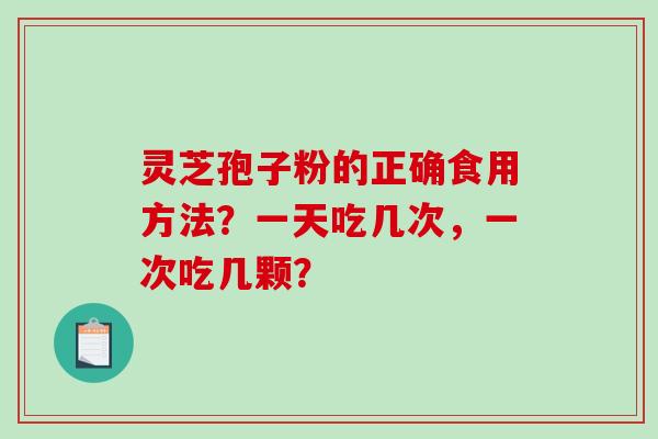 灵芝孢子粉的正确食用方法?一天吃几次,一次吃几颗? 灵芝孢子粉的正确食用方法?一天吃几次,一次吃几颗?