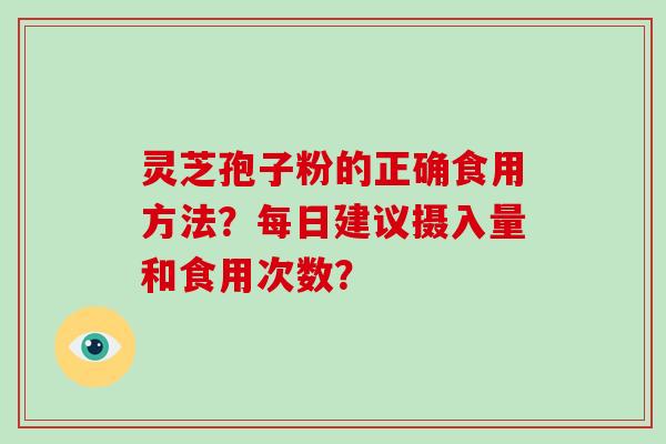 灵芝孢子粉的正确食用方法?每日建议摄入量和食用次数? 灵芝孢子粉的正确食用方法?每日建议摄入量和食用次数?