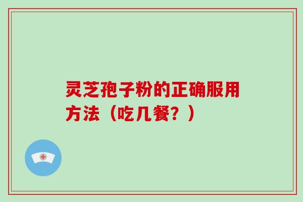 灵芝孢子粉的正确服用方法(吃几餐?) 灵芝孢子粉的正确服用方法(吃几餐?)