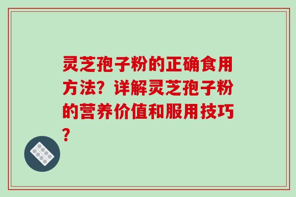 灵芝孢子粉的正确食用方法?详解灵芝孢子粉的营养价值和服用技巧? 灵芝孢子粉的正确食用方法?详解灵芝孢子粉的营养价值和服用技巧?