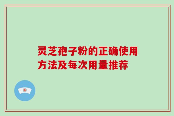 灵芝孢子粉的正确使用方法及每次用量推荐
