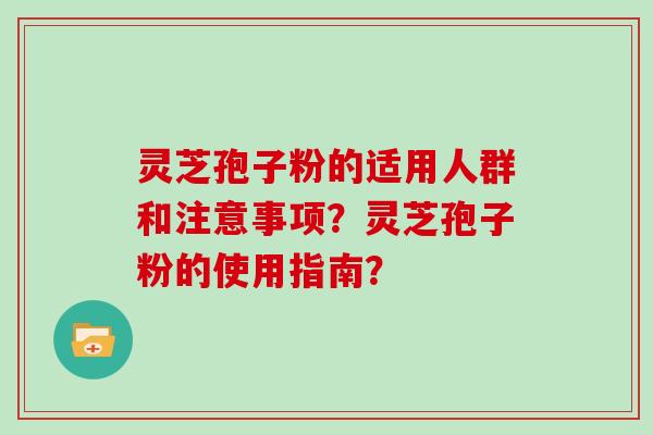 灵芝孢子粉的适用人群和注意事项？灵芝孢子粉的使用指南？