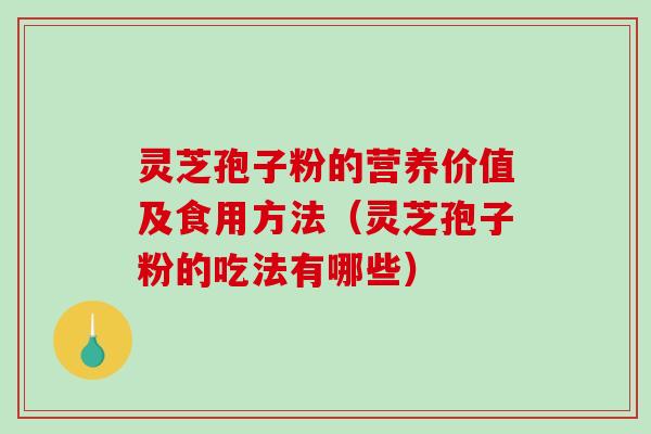 灵芝孢子粉的营养价值及食用方法（灵芝孢子粉的吃法有哪些）