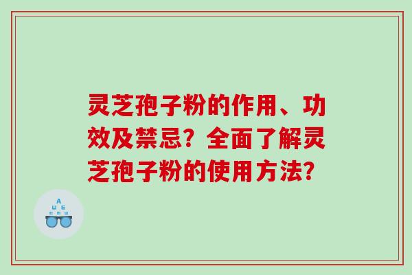 灵芝孢子粉的作用、功效及禁忌？全面了解灵芝孢子粉的使用方法？