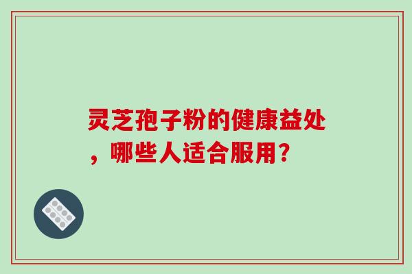 灵芝孢子粉的健康益处，哪些人适合服用？