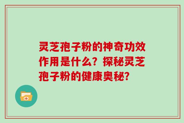 灵芝孢子粉的神奇功效作用是什么?探秘灵芝孢子粉的健康奥秘? 灵芝孢子粉的神奇功效作用是什么?探秘灵芝孢子粉的健康奥秘?