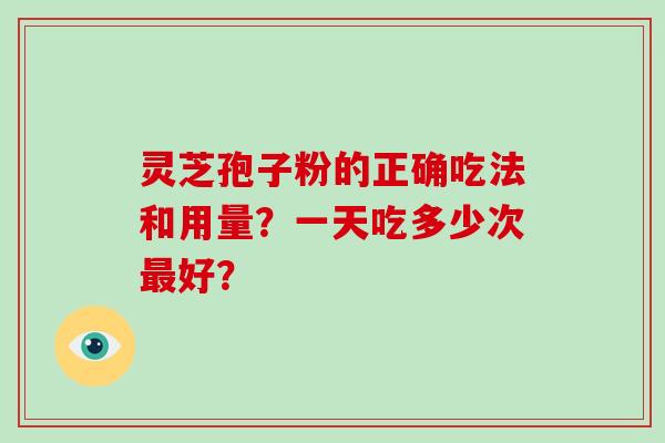 灵芝孢子粉的正确吃法和用量？一天吃多少次好？