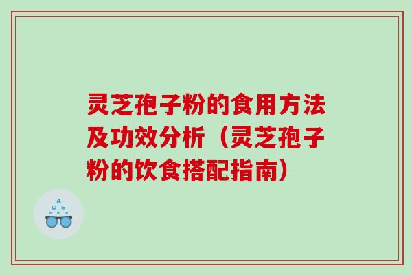灵芝孢子粉的食用方法及功效分析（灵芝孢子粉的饮食搭配指南）