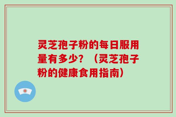 灵芝孢子粉的每日服用量有多少？（灵芝孢子粉的健康食用指南）