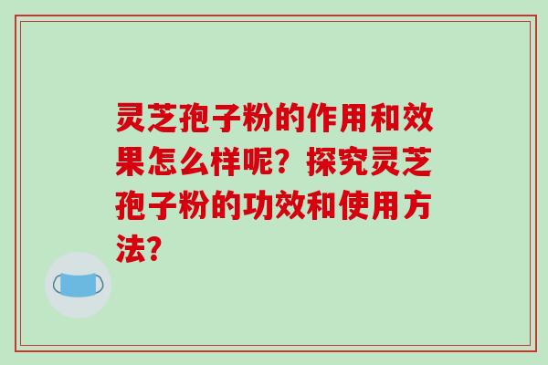 灵芝孢子粉的作用和效果怎么样呢？探究灵芝孢子粉的功效和使用方法？