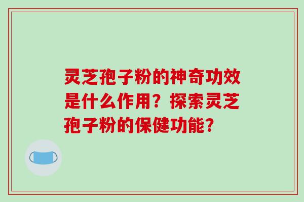 灵芝孢子粉的神奇功效是什么作用?探索灵芝孢子粉的保健功能? 灵芝孢子粉的神奇功效是什么作用?探索灵芝孢子粉的保健功能?