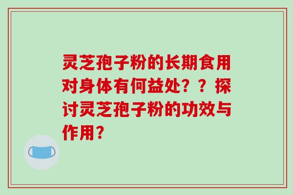 灵芝孢子粉的长期食用对身体有何益处??探讨灵芝孢子粉的功效与作用? 灵芝孢子粉的长期食用对身体有何益处??探讨灵芝孢子粉的功效与作用?