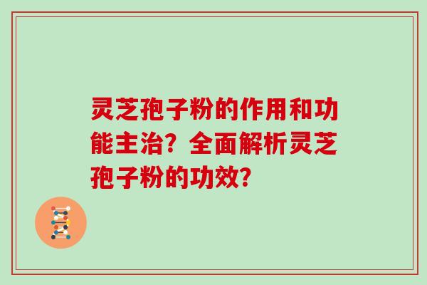 灵芝孢子粉的作用和功能主？全面解析灵芝孢子粉的功效？