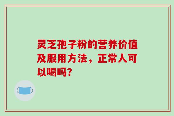灵芝孢子粉的营养价值及服用方法，正常人可以喝吗？
