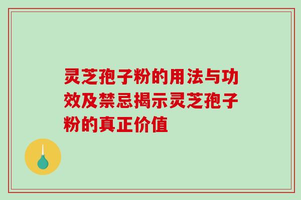 灵芝孢子粉的用法与功效及禁忌揭示灵芝孢子粉的真正价值 灵芝孢子粉的用法与功效及禁忌揭示灵芝孢子粉的真正价值