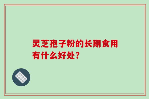 灵芝孢子粉的长期食用有什么好处？