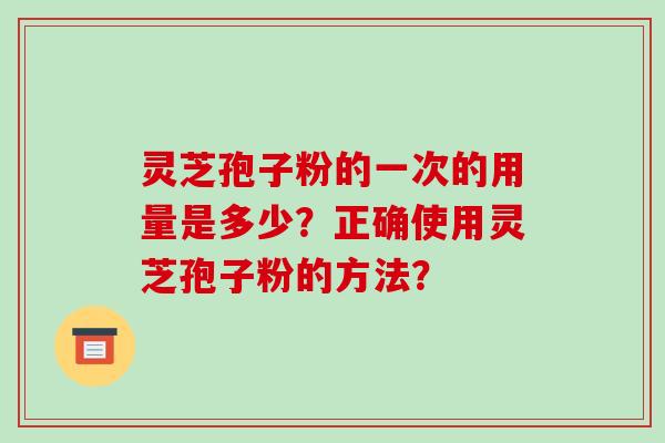 灵芝孢子粉的一次的用量是多少？正确使用灵芝孢子粉的方法？