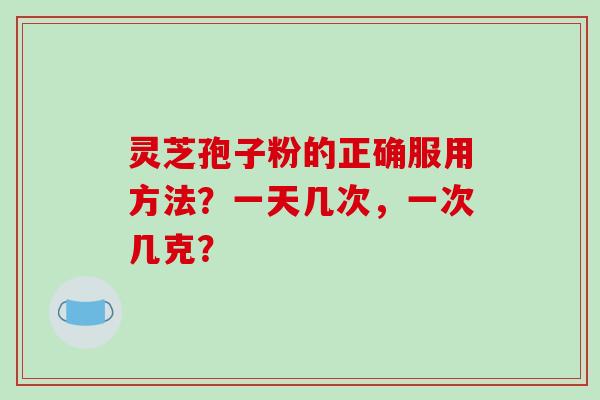 灵芝孢子粉的正确服用方法?一天几次,一次几克? 灵芝孢子粉的正确服用方法?一天几次,一次几克?