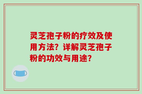 灵芝孢子粉的疗效及使用方法?详解灵芝孢子粉的功效与用途? 灵芝孢子粉的疗效及使用方法?详解灵芝孢子粉的功效与用途?