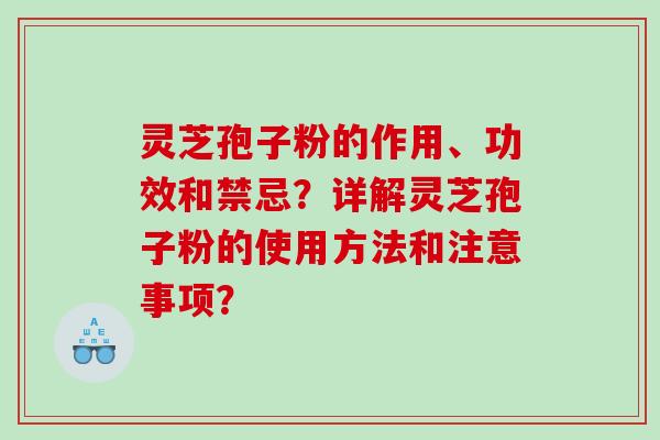 灵芝孢子粉的作用、功效和禁忌?详解灵芝孢子粉的使用方法和注意事项? 灵芝孢子粉的作用、功效和禁忌?详解灵芝孢子粉的使用方法和注意事项?