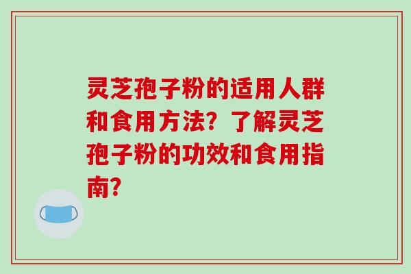 灵芝孢子粉的适用人群和食用方法?了解灵芝孢子粉的功效和食用指南? 灵芝孢子粉的适用人群和食用方法?了解灵芝孢子粉的功效和食用指南?