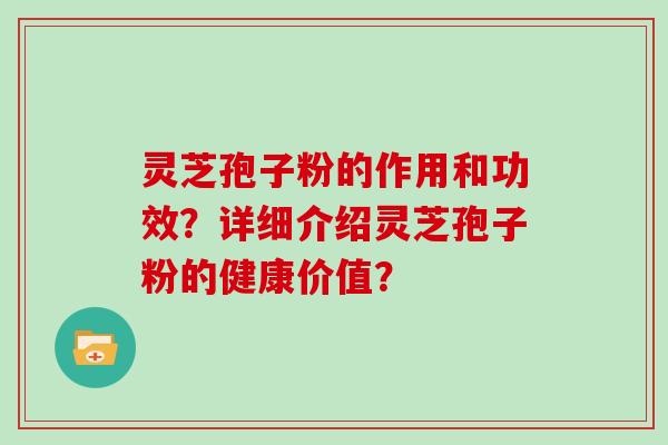 灵芝孢子粉的作用和功效?详细介绍灵芝孢子粉的健康价值? 灵芝孢子粉的作用和功效?详细介绍灵芝孢子粉的健康价值?