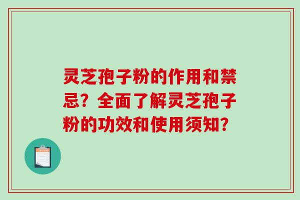 灵芝孢子粉的作用和禁忌?全面了解灵芝孢子粉的功效和使用须知? 灵芝孢子粉的作用和禁忌?全面了解灵芝孢子粉的功效和使用须知?