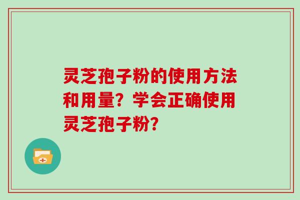 灵芝孢子粉的使用方法和用量？学会正确使用灵芝孢子粉？