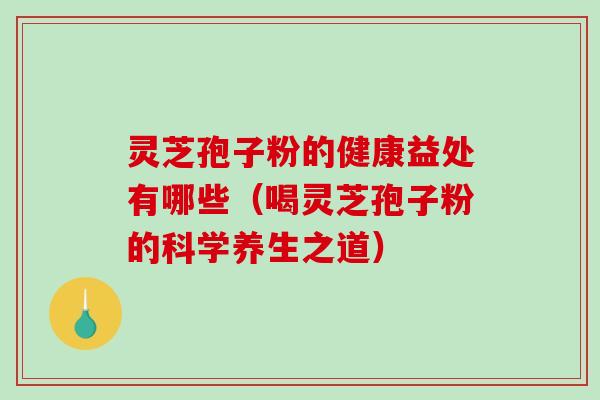 灵芝孢子粉的健康益处有哪些（喝灵芝孢子粉的科学养生之道）