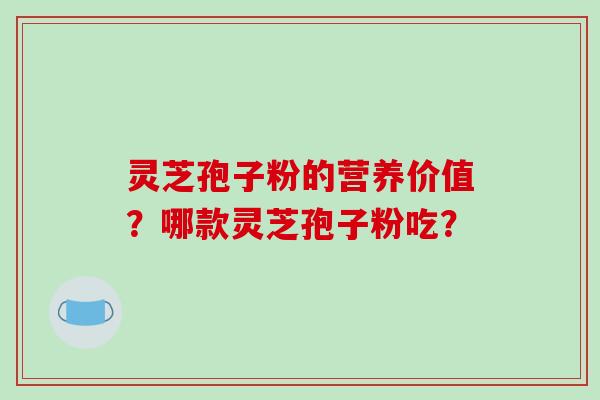 灵芝孢子粉的营养价值?哪款灵芝孢子粉吃? 灵芝孢子粉的营养价值?哪款灵芝孢子粉吃?