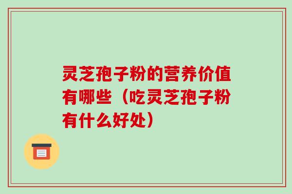 灵芝孢子粉的营养价值有哪些(吃灵芝孢子粉有什么好处) 灵芝孢子粉的营养价值有哪些(吃灵芝孢子粉有什么好处)
