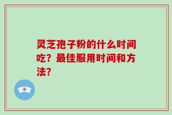 灵芝孢子粉的什么时间吃？佳服用时间和方法？