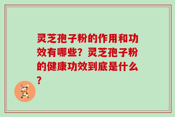灵芝孢子粉的作用和功效有哪些?灵芝孢子粉的健康功效到底是什么? 灵芝孢子粉的作用和功效有哪些?灵芝孢子粉的健康功效到底是什么?