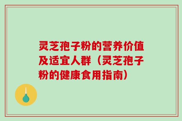 灵芝孢子粉的营养价值及适宜人群(灵芝孢子粉的健康食用指南) 灵芝孢子粉的营养价值及适宜人群(灵芝孢子粉的健康食用指南)