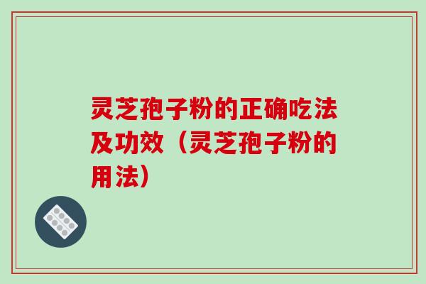 灵芝孢子粉的正确吃法及功效（灵芝孢子粉的用法）