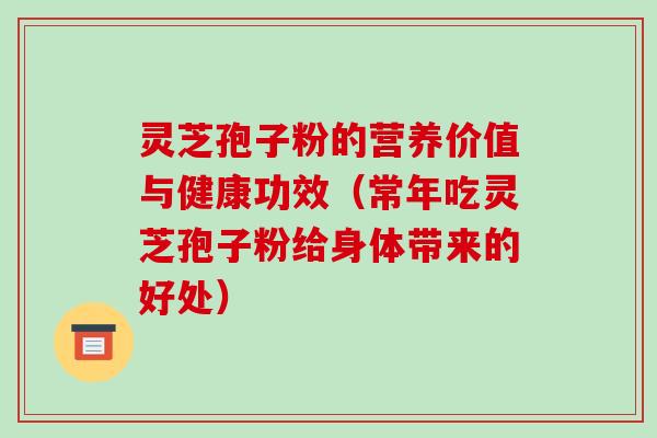 灵芝孢子粉的营养价值与健康功效（常年吃灵芝孢子粉给身体带来的好处）