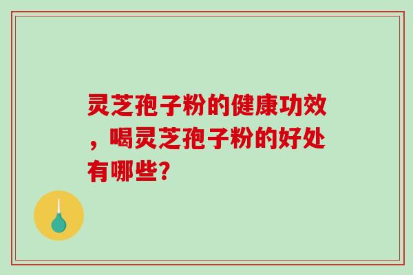 灵芝孢子粉的健康功效，喝灵芝孢子粉的好处有哪些？
