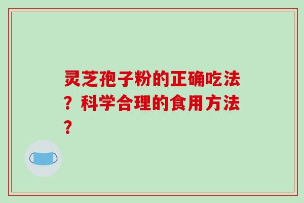 灵芝孢子粉的正确吃法?科学合理的食用方法? 灵芝孢子粉的正确吃法?科学合理的食用方法?