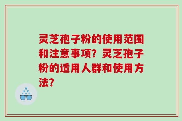 灵芝孢子粉的使用范围和注意事项?灵芝孢子粉的适用人群和使用方法? 灵芝孢子粉的使用范围和注意事项?灵芝孢子粉的适用人群和使用方法?