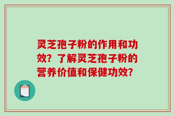 灵芝孢子粉的作用和功效？了解灵芝孢子粉的营养价值和保健功效？