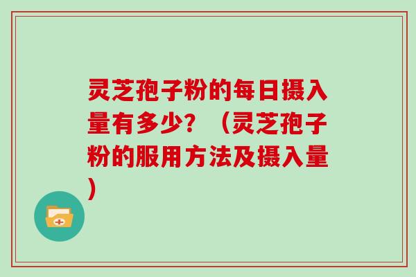 灵芝孢子粉的每日摄入量有多少？（灵芝孢子粉的服用方法及摄入量）