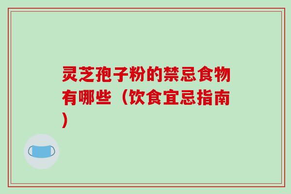 灵芝孢子粉的禁忌食物有哪些(饮食宜忌指南) 灵芝孢子粉的禁忌食物有哪些(饮食宜忌指南)