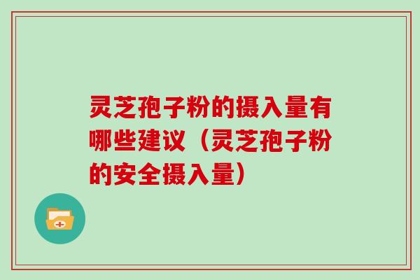 灵芝孢子粉的摄入量有哪些建议（灵芝孢子粉的安全摄入量）